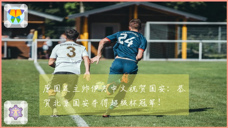 原国足主帅伊万中文祝贺国安：恭贺北京国安夺得超级杯冠军！