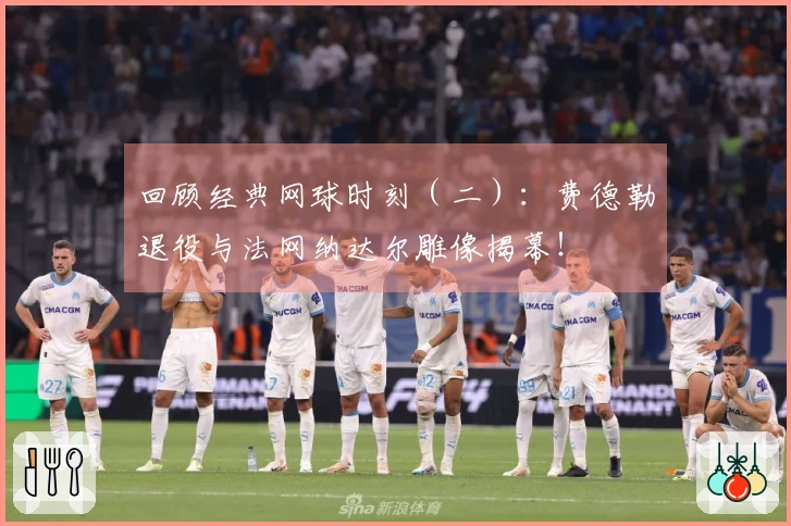 回顾经典网球时刻（二）：费德勒退役与法网纳达尔雕像揭幕！