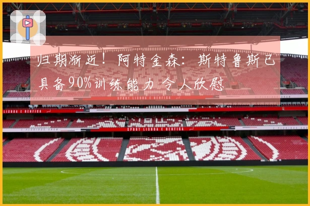 归期渐近！阿特金森：斯特鲁斯已具备90%训练能力 令人欣慰