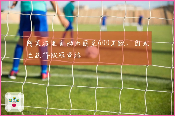 阿莱格里自动加薪至600万欧，因米兰获得欧冠资格