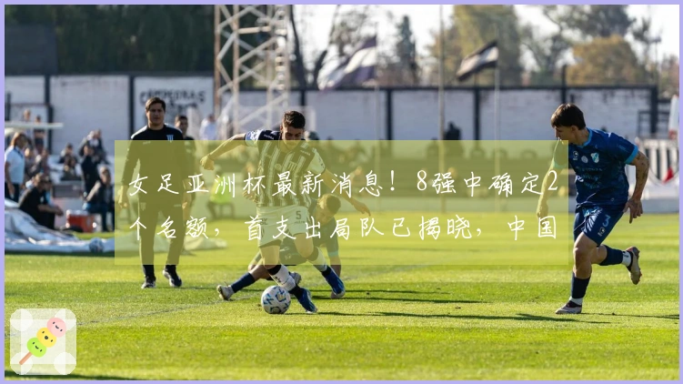女足亚洲杯最新消息！8强中确定2个名额，首支出局队已揭晓，中国晋级四强的条件曝光