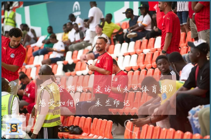 冬奥会期间，走访《米兰体育报》感受如何？ - 米兰印记