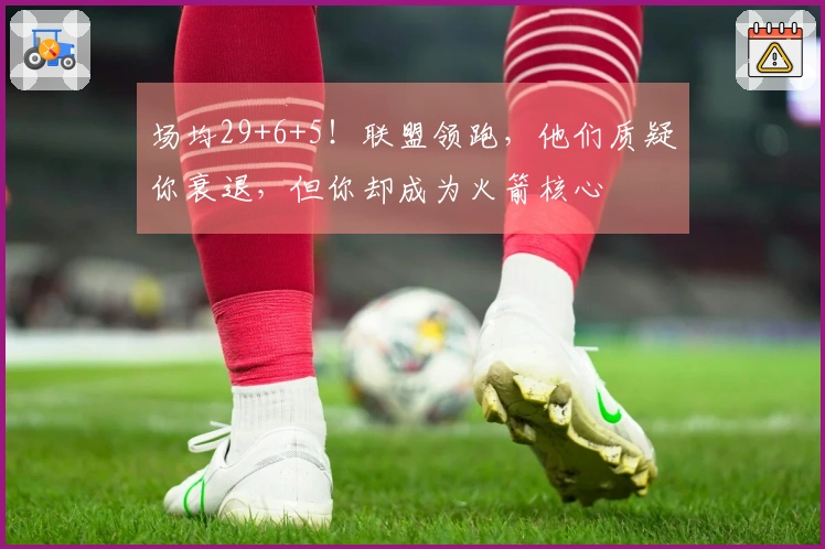 场均29+6+5！联盟领跑，他们质疑你衰退，但你却成为火箭核心
