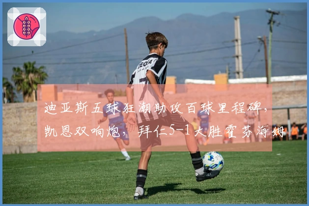 迪亚斯五球狂潮助攻百球里程碑，凯恩双响炮，拜仁5-1大胜霍芬海姆