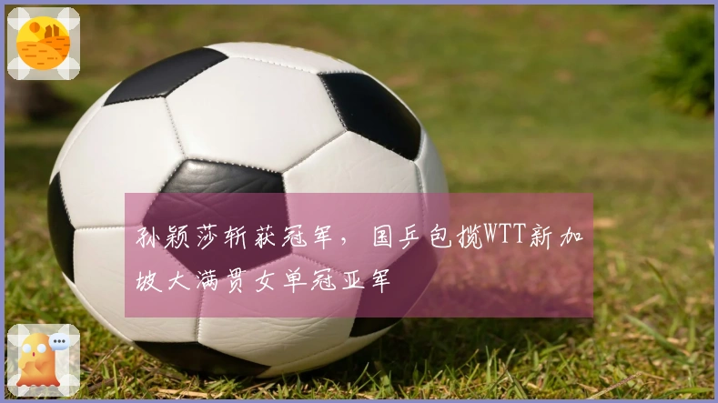 孙颖莎斩获冠军，国乒包揽WTT新加坡大满贯女单冠亚军