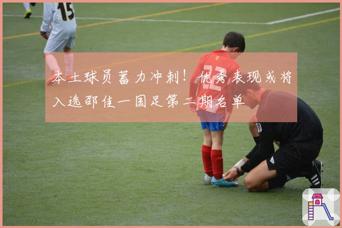 本土球员蓄力冲刺！优秀表现或将入选邵佳一国足第二期名单