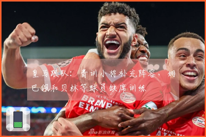 皇马跟队：青训小将补充阵容，姆巴佩和贝林等球员缺席训练