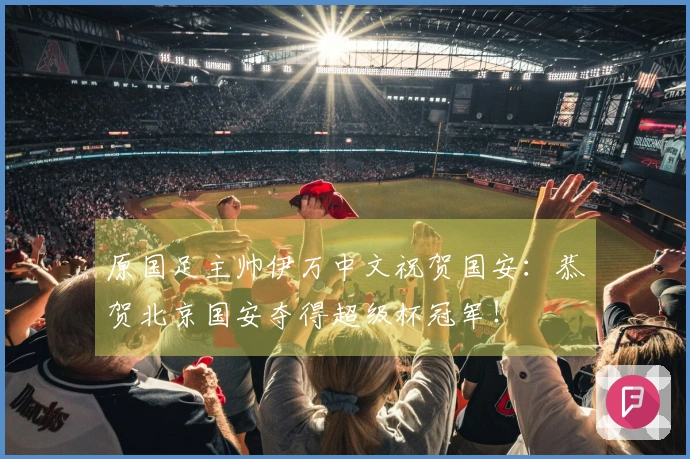 原国足主帅伊万中文祝贺国安：恭贺北京国安夺得超级杯冠军！