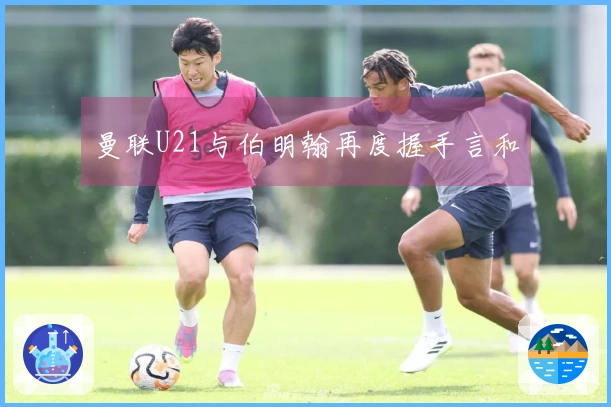 曼联U21与伯明翰再度握手言和