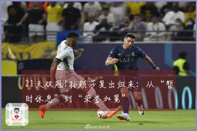 21天双冠!孙颖莎复出归来：从“暂时休息”到“荣誉加冕”