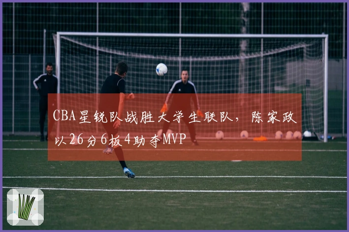 CBA星锐队战胜大学生联队，陈家政以26分6板4助夺MVP