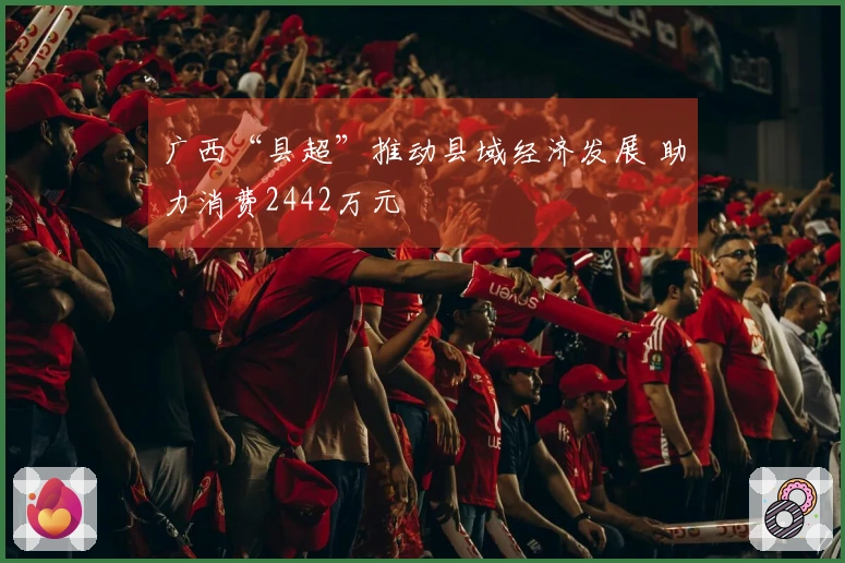 广西“县超”推动县域经济发展 助力消费2442万元