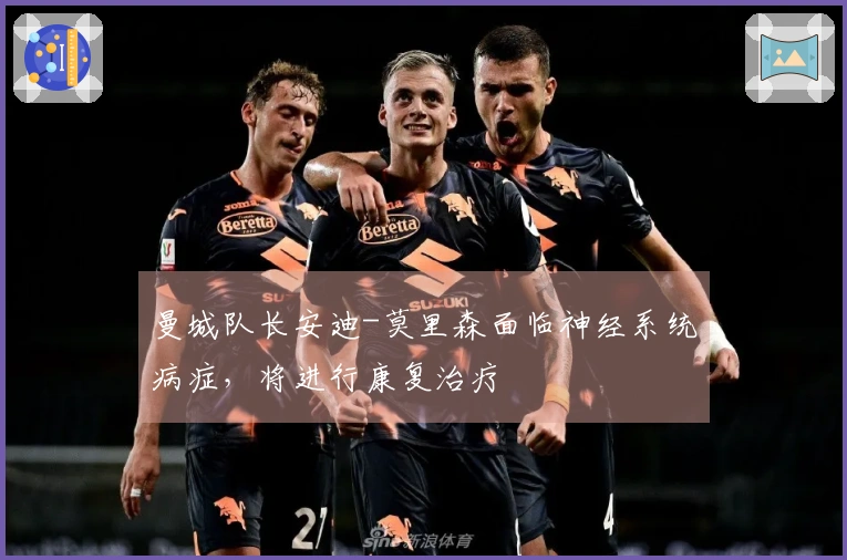 曼城队长安迪-莫里森面临神经系统病症，将进行康复治疗