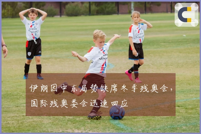 伊朗因中东局势缺席冬季残奥会，国际残奥委会迅速回应