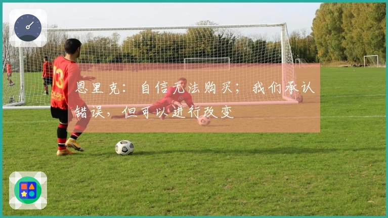 恩里克：自信无法购买；我们承认错误，但可以进行改变