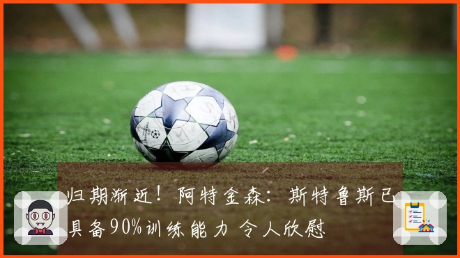 归期渐近！阿特金森：斯特鲁斯已具备90%训练能力 令人欣慰