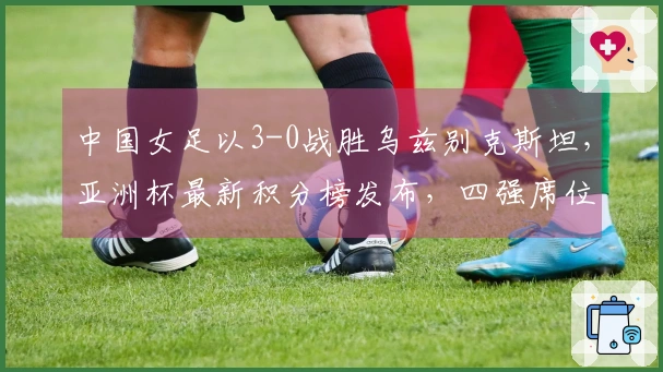 中国女足以3-0战胜乌兹别克斯坦，亚洲杯最新积分榜发布，四强席位确定