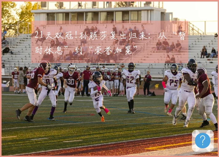 21天双冠!孙颖莎复出归来：从“暂时休息”到“荣誉加冕”