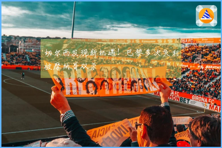 切尔西发现新机遇！巴黎多次失利被摩纳哥双杀