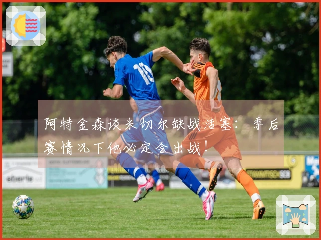 阿特金森谈米切尔缺战活塞：季后赛情况下他必定会出战！